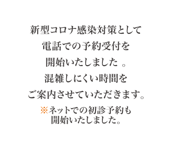 新型コロナ感染対策として電話での予約受付を開始いたしました 。混雑しにくい時間をご案内させていただきます。