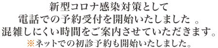 新型コロナ感染対策として電話での予約受付を開始いたしました 。混雑しにくい時間をご案内させていただきます。